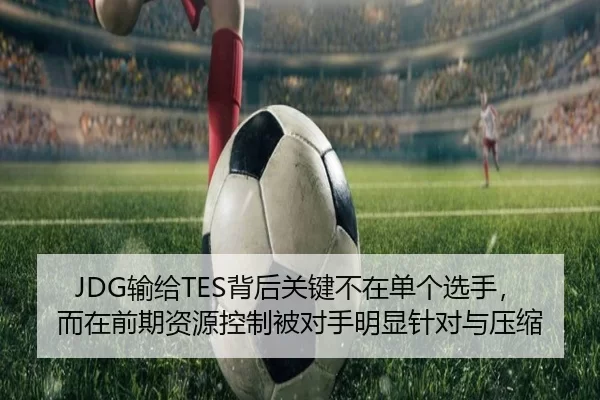 JDG输给TES背后关键不在单个选手，而在前期资源控制被对手明显针对与压缩
