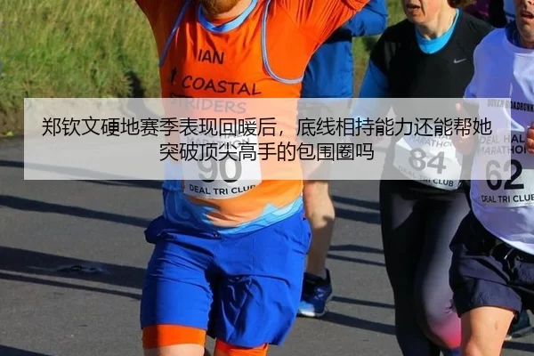 郑钦文硬地赛季表现回暖后，底线相持能力还能帮她突破顶尖高手的包围圈吗